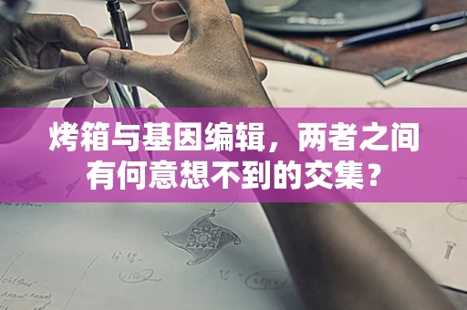 烤箱与基因编辑，两者之间有何意想不到的交集？