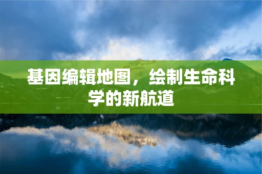 基因编辑地图，绘制生命科学的新航道