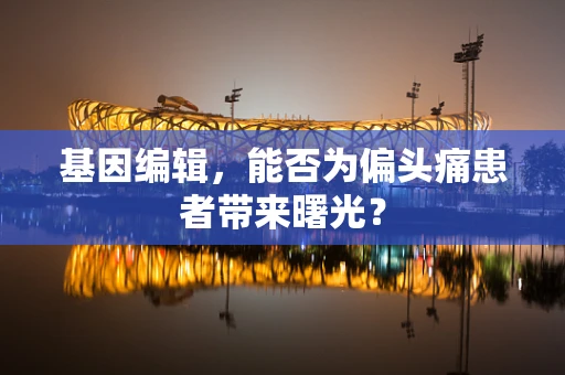 基因编辑，能否为偏头痛患者带来曙光？