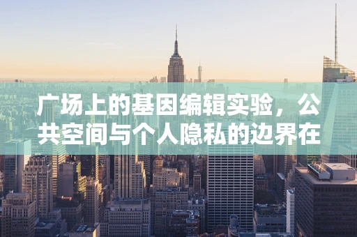 广场上的基因编辑实验，公共空间与个人隐私的边界在哪里？
