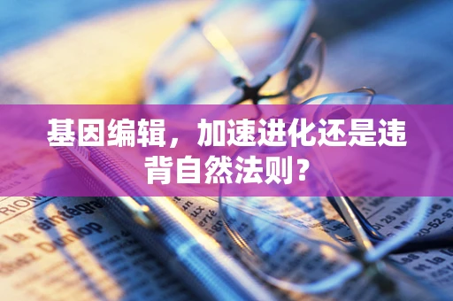 基因编辑，加速进化还是违背自然法则？