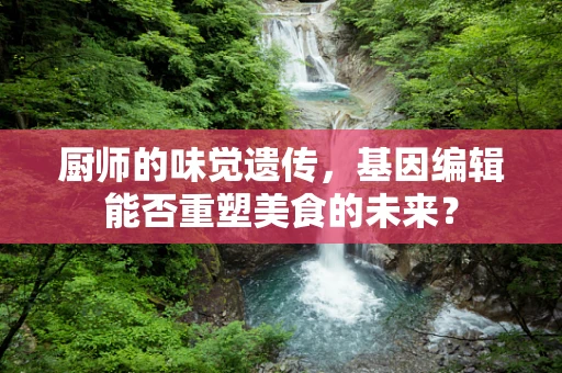 厨师的味觉遗传，基因编辑能否重塑美食的未来？