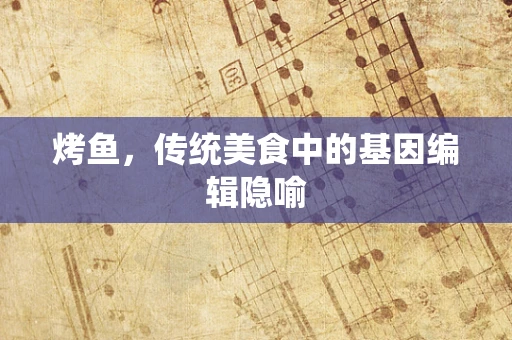 烤鱼，传统美食中的基因编辑隐喻