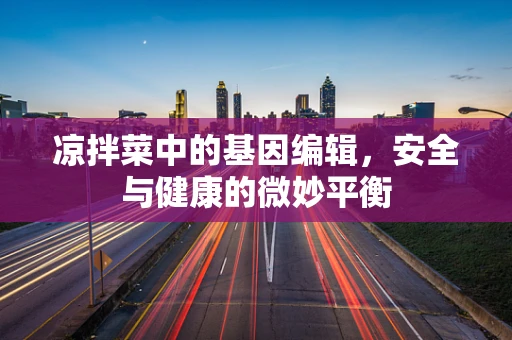 凉拌菜中的基因编辑，安全与健康的微妙平衡