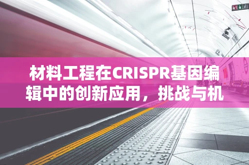 材料工程在CRISPR基因编辑中的创新应用，挑战与机遇