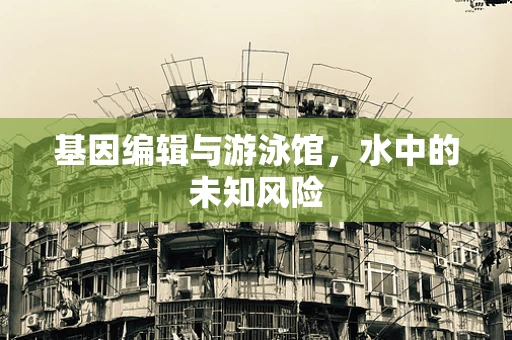 基因编辑与游泳馆，水中的未知风险