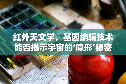 红外天文学，基因编辑技术能否揭示宇宙的‘隐形’秘密？