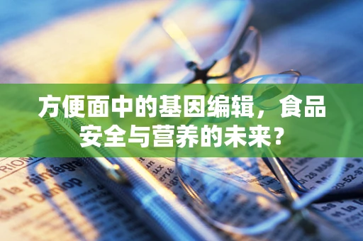 方便面中的基因编辑，食品安全与营养的未来？