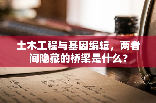 土木工程与基因编辑，两者间隐藏的桥梁是什么？