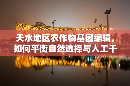 天水地区农作物基因编辑，如何平衡自然选择与人工干预？