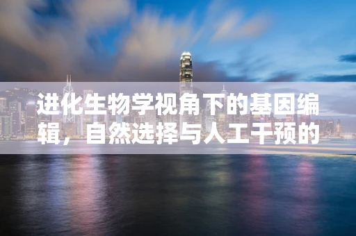 进化生物学视角下的基因编辑，自然选择与人工干预的边界何在？