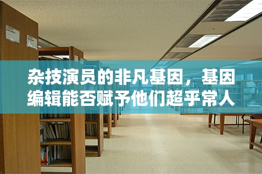 杂技演员的非凡基因，基因编辑能否赋予他们超乎常人的能力？