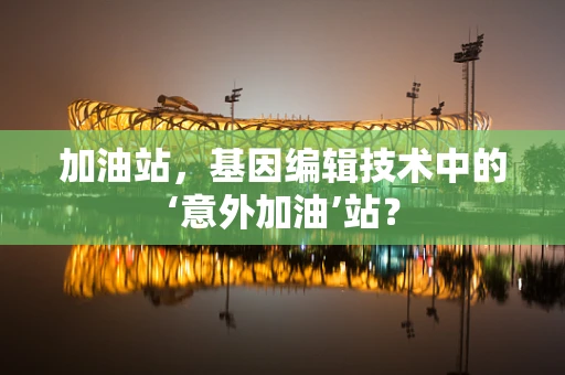 加油站，基因编辑技术中的‘意外加油’站？