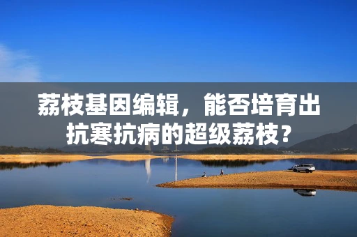 荔枝基因编辑，能否培育出抗寒抗病的超级荔枝？
