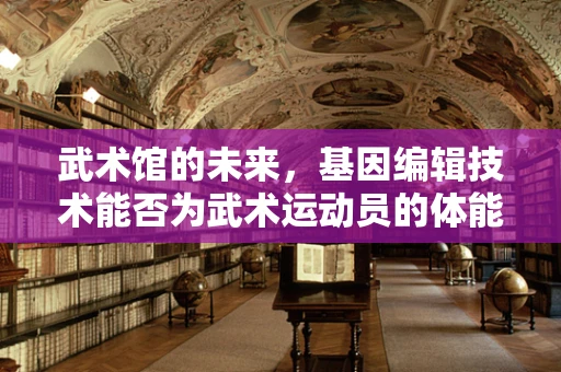 武术馆的未来，基因编辑技术能否为武术运动员的体能提升带来革命？