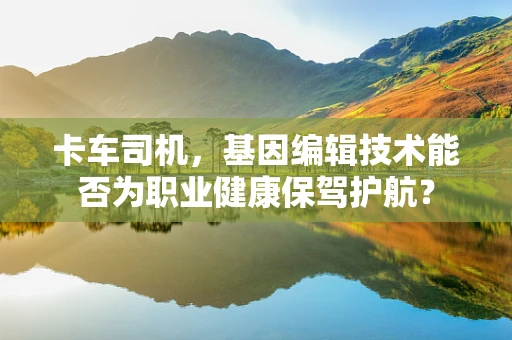 卡车司机，基因编辑技术能否为职业健康保驾护航？