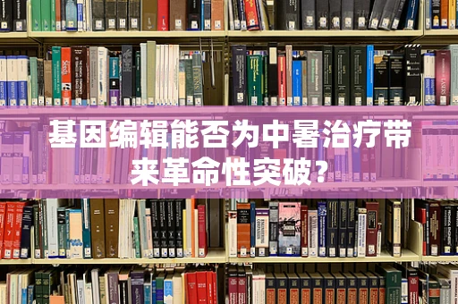 基因编辑能否为中暑治疗带来革命性突破？
