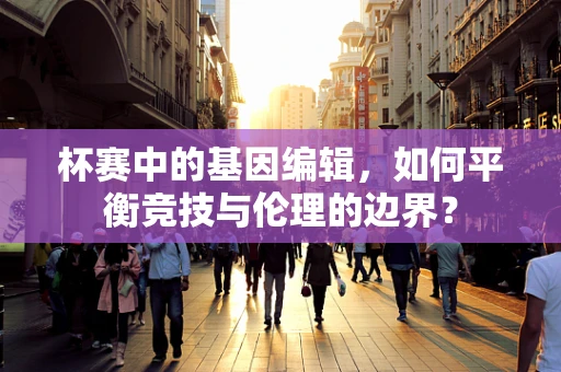 杯赛中的基因编辑，如何平衡竞技与伦理的边界？
