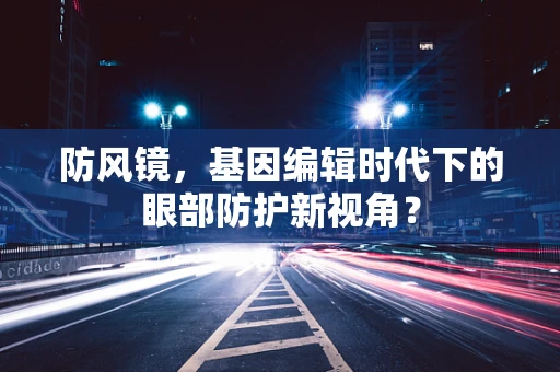 防风镜，基因编辑时代下的眼部防护新视角？