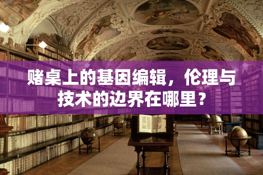赌桌上的基因编辑，伦理与技术的边界在哪里？