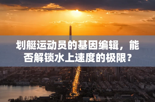 划艇运动员的基因编辑，能否解锁水上速度的极限？