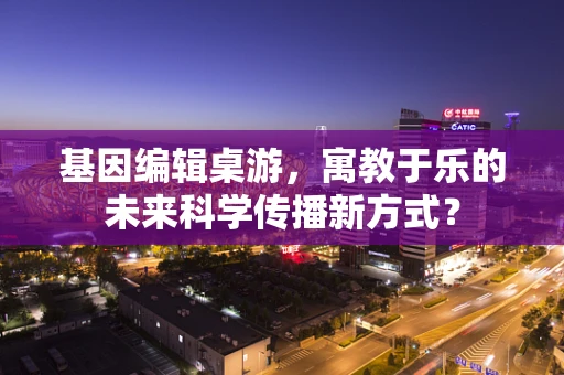 基因编辑桌游，寓教于乐的未来科学传播新方式？