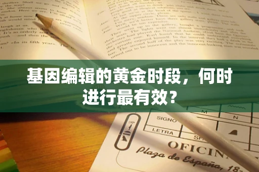 基因编辑的黄金时段，何时进行最有效？