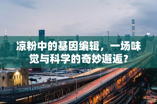 凉粉中的基因编辑，一场味觉与科学的奇妙邂逅？