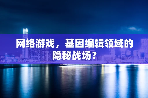 网络游戏，基因编辑领域的隐秘战场？