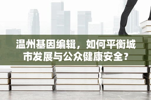 温州基因编辑，如何平衡城市发展与公众健康安全？