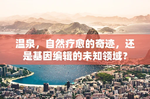 温泉，自然疗愈的奇迹，还是基因编辑的未知领域？