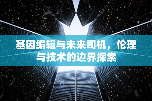 基因编辑与未来司机，伦理与技术的边界探索