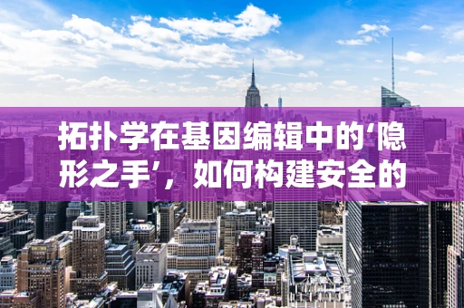 拓扑学在基因编辑中的‘隐形之手’，如何构建安全的基因编辑空间？