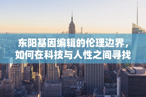 东阳基因编辑的伦理边界，如何在科技与人性之间寻找平衡？