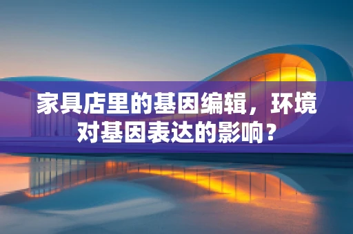 家具店里的基因编辑，环境对基因表达的影响？