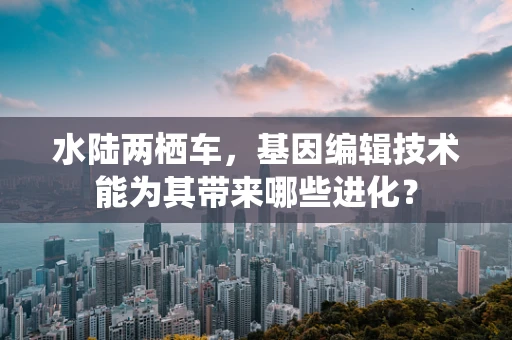 水陆两栖车，基因编辑技术能为其带来哪些进化？