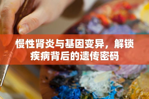 慢性肾炎与基因变异，解锁疾病背后的遗传密码