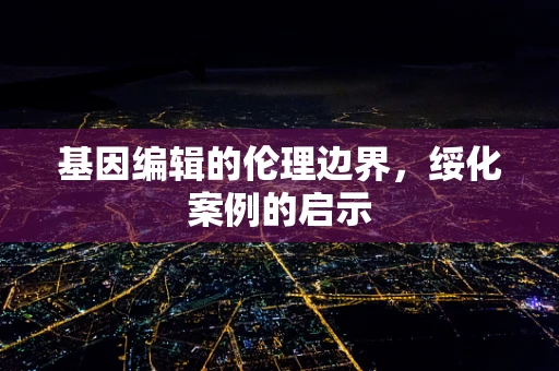 基因编辑的伦理边界，绥化案例的启示