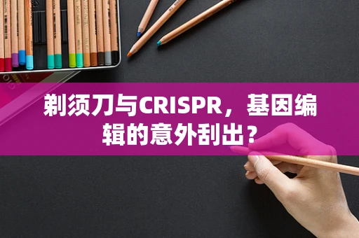 剃须刀与CRISPR，基因编辑的意外刮出？