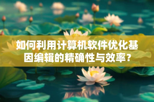 如何利用计算机软件优化基因编辑的精确性与效率？