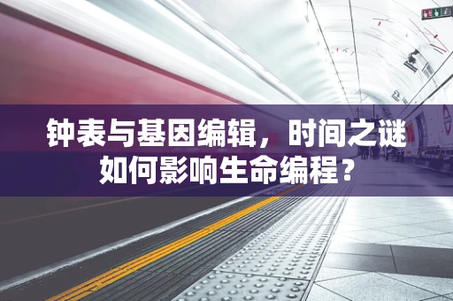 钟表与基因编辑，时间之谜如何影响生命编程？