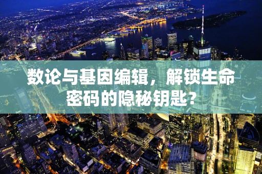 数论与基因编辑，解锁生命密码的隐秘钥匙？