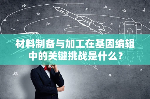 材料制备与加工在基因编辑中的关键挑战是什么？