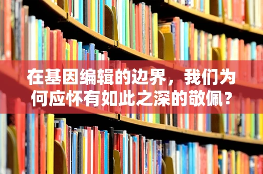 在基因编辑的边界，我们为何应怀有如此之深的敬佩？