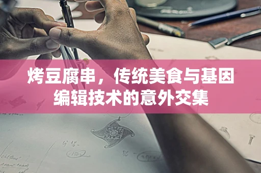 烤豆腐串，传统美食与基因编辑技术的意外交集