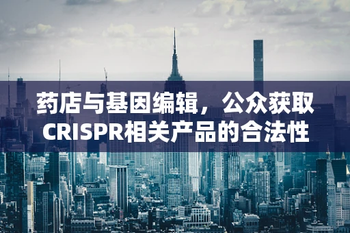 药店与基因编辑，公众获取CRISPR相关产品的合法性与安全性