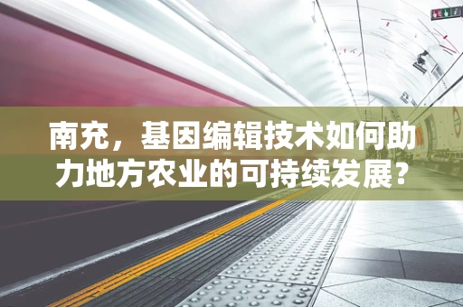 南充，基因编辑技术如何助力地方农业的可持续发展？