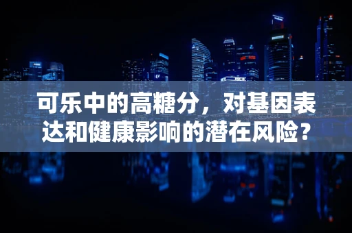 可乐中的高糖分，对基因表达和健康影响的潜在风险？