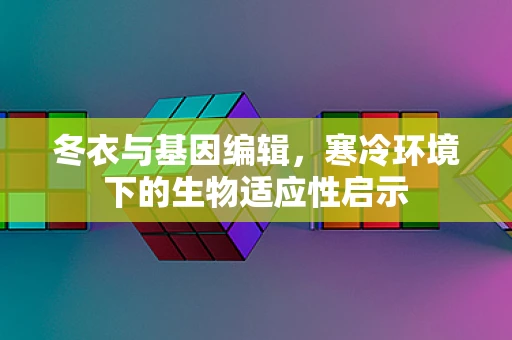 冬衣与基因编辑，寒冷环境下的生物适应性启示