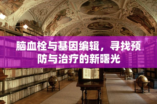 脑血栓与基因编辑，寻找预防与治疗的新曙光